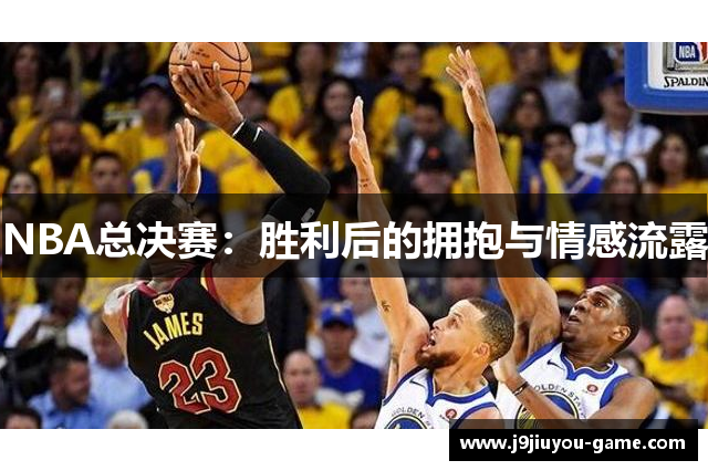 NBA总决赛：胜利后的拥抱与情感流露