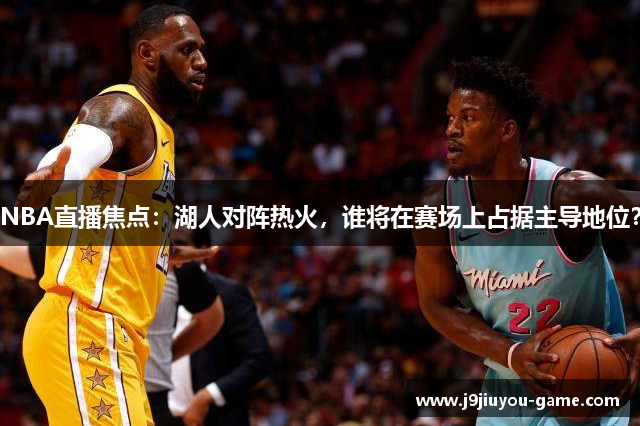 NBA直播焦点：湖人对阵热火，谁将在赛场上占据主导地位？