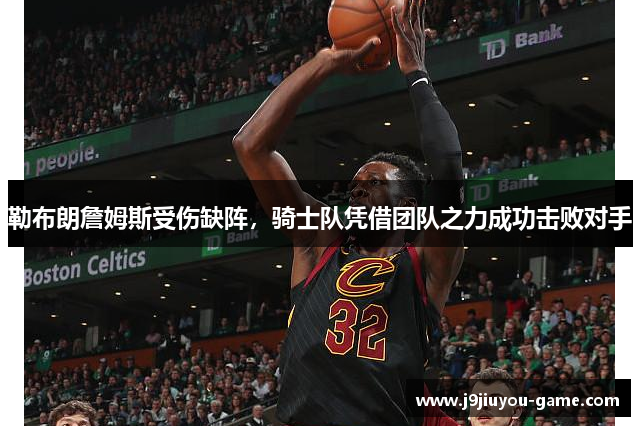 勒布朗詹姆斯受伤缺阵，骑士队凭借团队之力成功击败对手