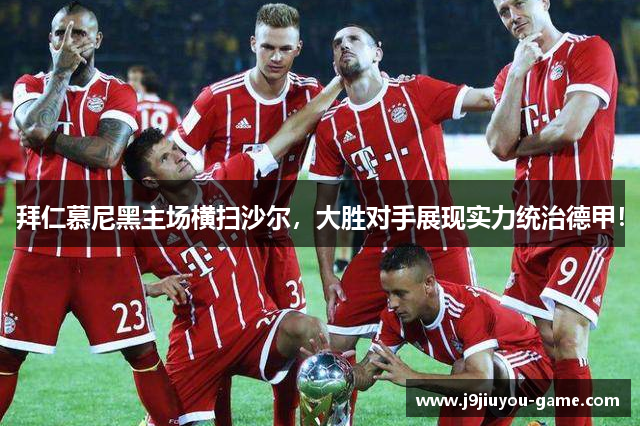 拜仁慕尼黑主场横扫沙尔，大胜对手展现实力统治德甲！