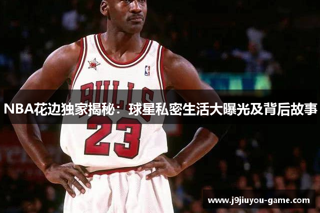 NBA花边独家揭秘：球星私密生活大曝光及背后故事