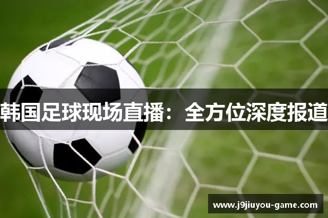 韩国足球现场直播：全方位深度报道