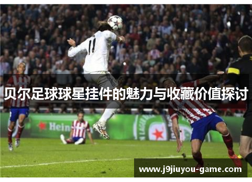 贝尔足球球星挂件的魅力与收藏价值探讨