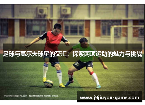 足球与高尔夫球星的交汇：探索两项运动的魅力与挑战