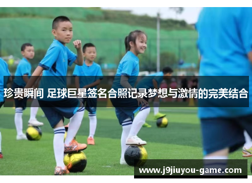 珍贵瞬间 足球巨星签名合照记录梦想与激情的完美结合