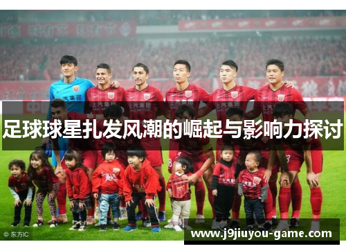 足球球星扎发风潮的崛起与影响力探讨