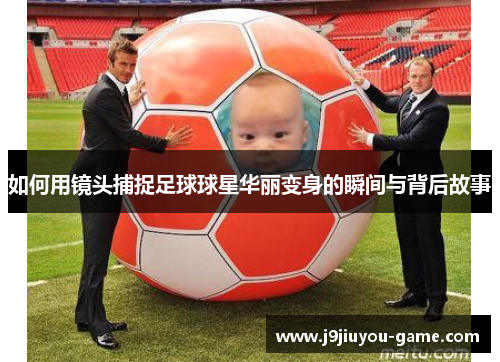 如何用镜头捕捉足球球星华丽变身的瞬间与背后故事