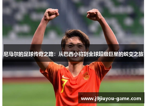 尼马尔的足球传奇之路：从巴西小将到全球超级巨星的蜕变之旅