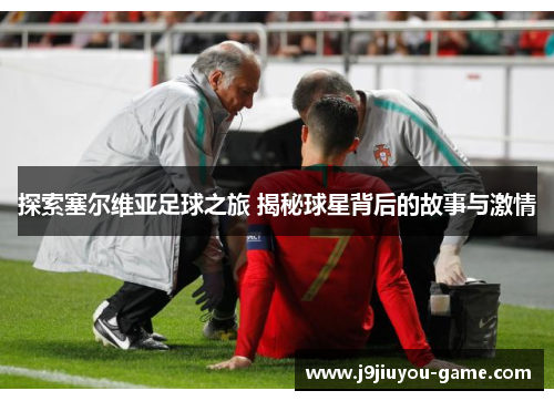 探索塞尔维亚足球之旅 揭秘球星背后的故事与激情