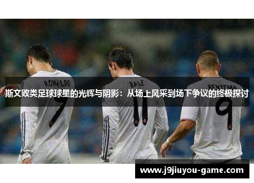 斯文败类足球球星的光辉与阴影：从场上风采到场下争议的终极探讨