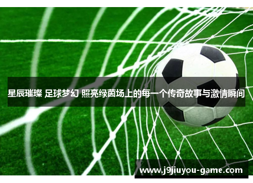 星辰璀璨 足球梦幻 照亮绿茵场上的每一个传奇故事与激情瞬间