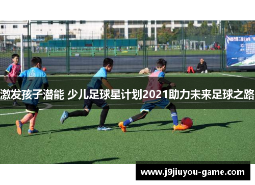 激发孩子潜能 少儿足球星计划2021助力未来足球之路