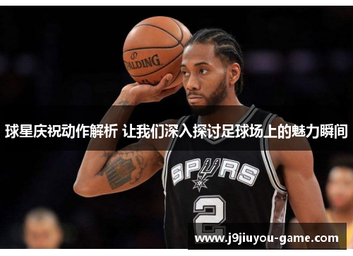 球星庆祝动作解析 让我们深入探讨足球场上的魅力瞬间