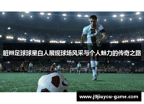 脏辫足球球星白人展现球场风采与个人魅力的传奇之路