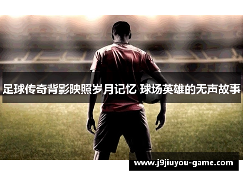 足球传奇背影映照岁月记忆 球场英雄的无声故事