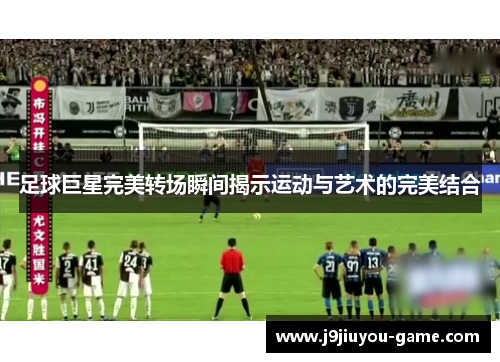 足球巨星完美转场瞬间揭示运动与艺术的完美结合