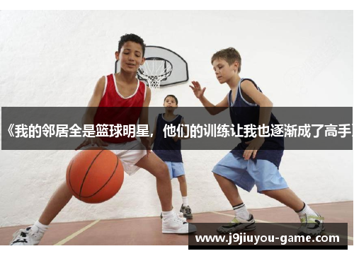 《我的邻居全是篮球明星，他们的训练让我也逐渐成了高手》