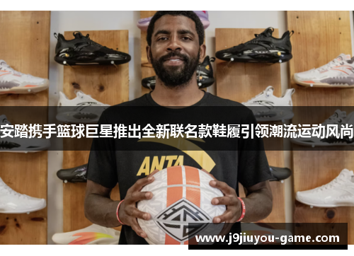 安踏携手篮球巨星推出全新联名款鞋履引领潮流运动风尚