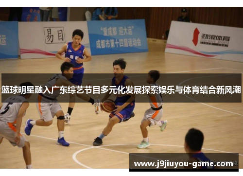 篮球明星融入广东综艺节目多元化发展探索娱乐与体育结合新风潮