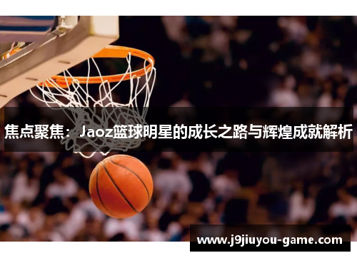 焦点聚焦：Jaoz篮球明星的成长之路与辉煌成就解析