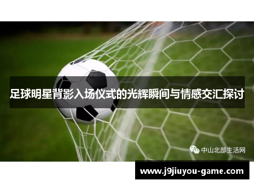 足球明星背影入场仪式的光辉瞬间与情感交汇探讨