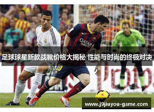 足球球星新款战靴价格大揭秘 性能与时尚的终极对决