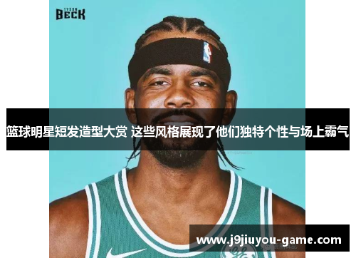 篮球明星短发造型大赏 这些风格展现了他们独特个性与场上霸气