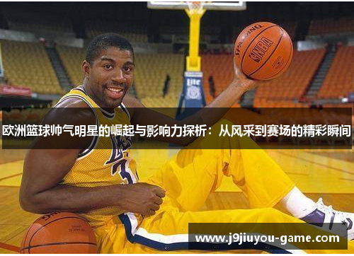 欧洲篮球帅气明星的崛起与影响力探析：从风采到赛场的精彩瞬间