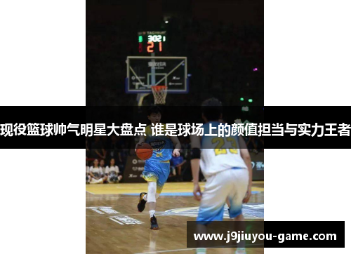 现役篮球帅气明星大盘点 谁是球场上的颜值担当与实力王者