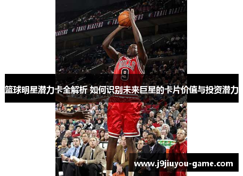 篮球明星潜力卡全解析 如何识别未来巨星的卡片价值与投资潜力