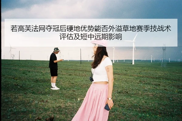 若高芙法网夺冠后硬地优势能否外溢草地赛季技战术评估及短中远期影响