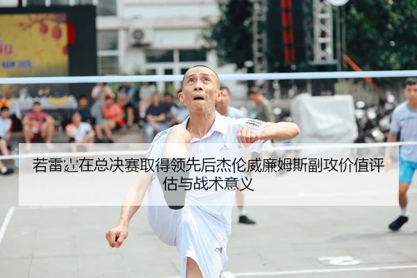 若雷霆在总决赛取得领先后杰伦威廉姆斯副攻价值评估与战术意义（j9.com）
