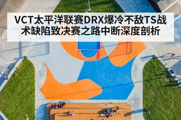 VCT太平洋联赛DRX爆冷不敌TS战术缺陷致决赛之路中断深度剖析