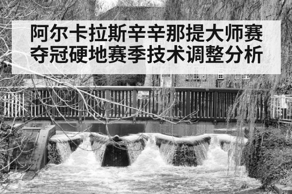 阿尔卡拉斯辛辛那提大师赛夺冠硬地赛季技术调整分析