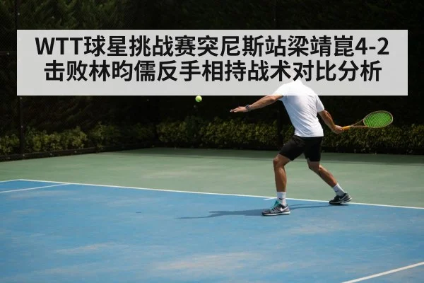 WTT球星挑战赛突尼斯站梁靖崑4-2击败林昀儒反手相持战术对比分析